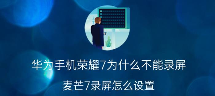 华为手机荣耀7为什么不能录屏 麦芒7录屏怎么设置？